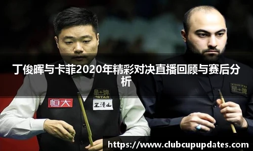 丁俊晖与卡菲2020年精彩对决直播回顾与赛后分析